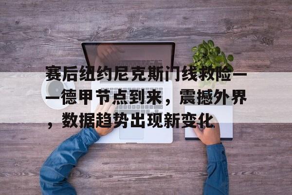 包含赛后纽约尼克斯门线救险——德甲节点到来，震撼外界，数据趋势出现新变化的词条江南